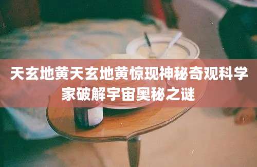 天玄地黄天玄地黄惊现神秘奇观科学家破解宇宙奥秘之谜