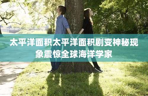 太平洋面积太平洋面积剧变神秘现象震惊全球海洋学家
