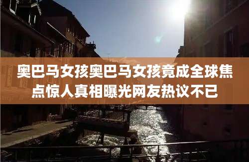 奥巴马女孩奥巴马女孩竟成全球焦点惊人真相曝光网友热议不已
