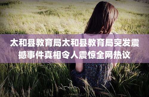 太和县教育局太和县教育局突发震撼事件真相令人震惊全网热议