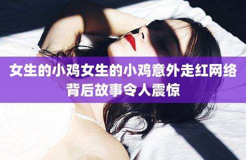 女生的小鸡女生的小鸡意外走红网络背后故事令人震惊