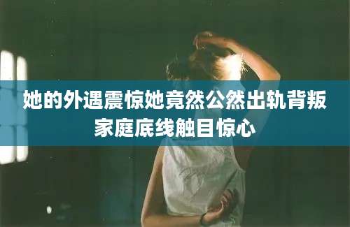 她的外遇震惊她竟然公然出轨背叛家庭底线触目惊心