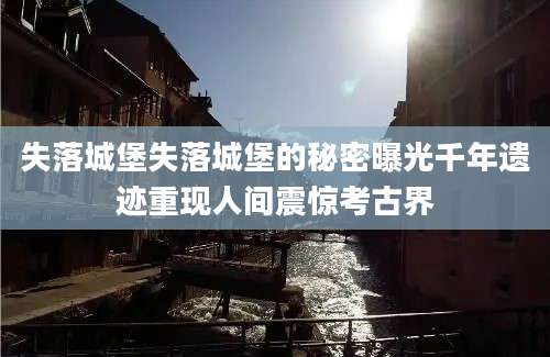 失落城堡失落城堡的秘密曝光千年遗迹重现人间震惊考古界