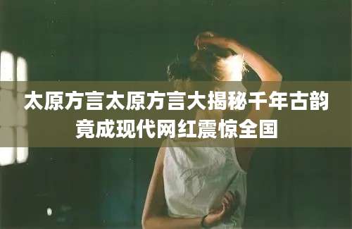 太原方言太原方言大揭秘千年古韵竟成现代网红震惊全国