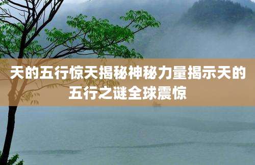天的五行惊天揭秘神秘力量揭示天的五行之谜全球震惊