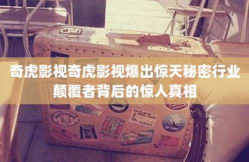 奇虎影视奇虎影视爆出惊天秘密行业颠覆者背后的惊人真相