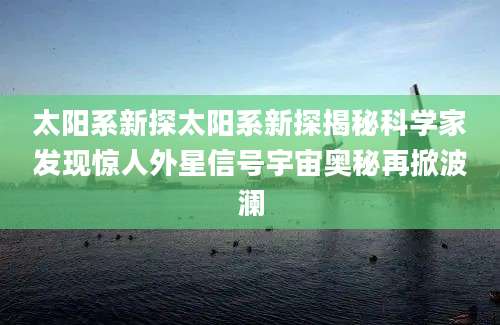 太阳系新探太阳系新探揭秘科学家发现惊人外星信号宇宙奥秘再掀波澜