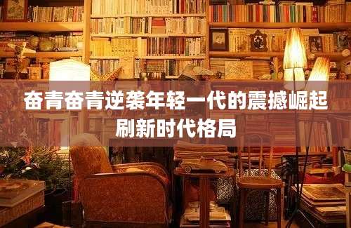 奋青奋青逆袭年轻一代的震撼崛起刷新时代格局