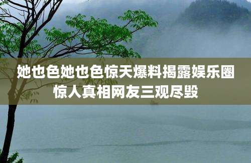 她也色她也色惊天爆料揭露娱乐圈惊人真相网友三观尽毁