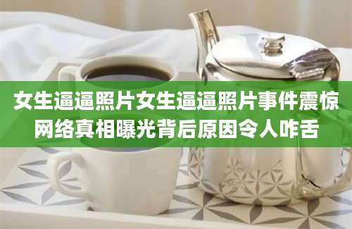 女生逼逼照片女生逼逼照片事件震惊网络真相曝光背后原因令人咋舌