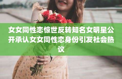 女女同性恋惊世反转知名女明星公开承认女女同性恋身份引发社会热议