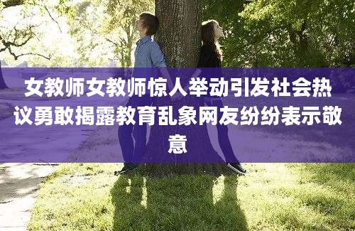 女教师女教师惊人举动引发社会热议勇敢揭露教育乱象网友纷纷表示敬意