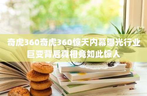 奇虎360奇虎360惊天内幕曝光行业巨变背后真相竟如此惊人