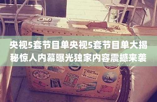 央视5套节目单央视5套节目单大揭秘惊人内幕曝光独家内容震撼来袭