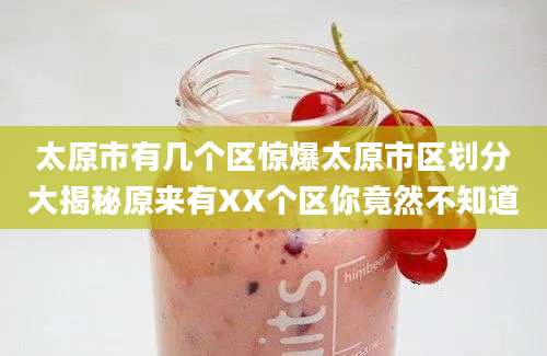 太原市有几个区惊爆太原市区划分大揭秘原来有XX个区你竟然不知道