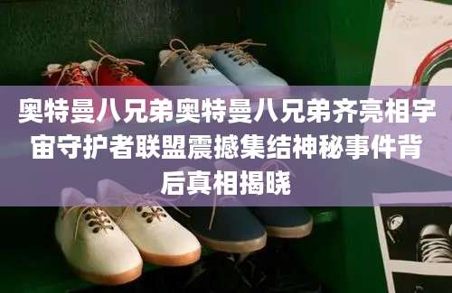 奥特曼八兄弟奥特曼八兄弟齐亮相宇宙守护者联盟震撼集结神秘事件背后真相揭晓