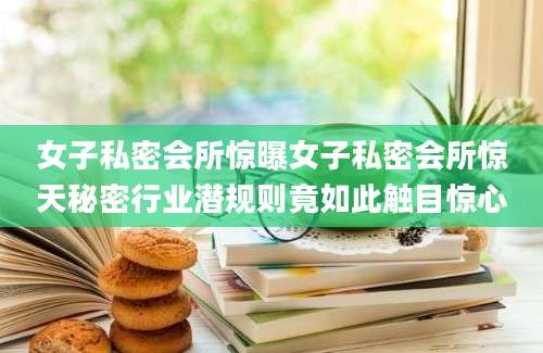 女子私密会所惊曝女子私密会所惊天秘密行业潜规则竟如此触目惊心