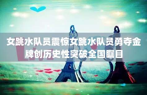 女跳水队员震惊女跳水队员勇夺金牌创历史性突破全国瞩目