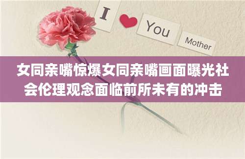 女同亲嘴惊爆女同亲嘴画面曝光社会伦理观念面临前所未有的冲击