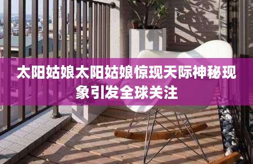 太阳姑娘太阳姑娘惊现天际神秘现象引发全球关注