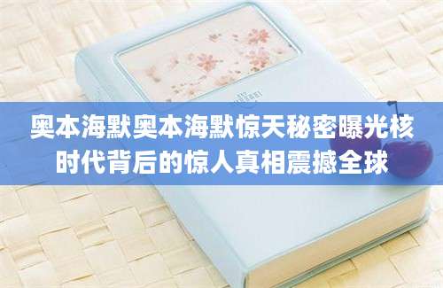 奥本海默奥本海默惊天秘密曝光核时代背后的惊人真相震撼全球
