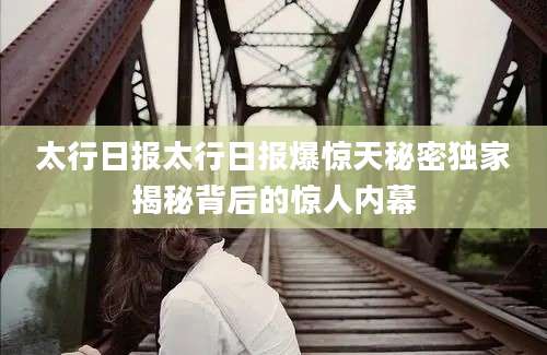 太行日报太行日报爆惊天秘密独家揭秘背后的惊人内幕
