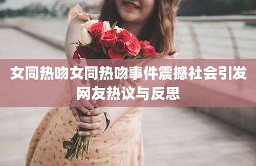 女同热吻女同热吻事件震撼社会引发网友热议与反思
