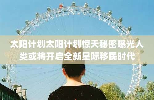 太阳计划太阳计划惊天秘密曝光人类或将开启全新星际移民时代