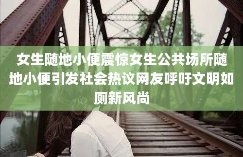 女生随地小便震惊女生公共场所随地小便引发社会热议网友呼吁文明如厕新风尚