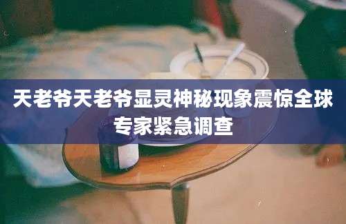 天老爷天老爷显灵神秘现象震惊全球专家紧急调查