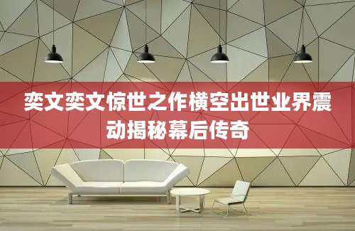 奕文奕文惊世之作横空出世业界震动揭秘幕后传奇