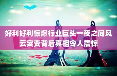 好利好利惊爆行业巨头一夜之间风云突变背后真相令人震惊
