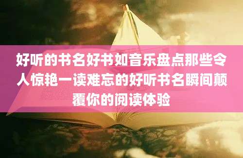 好听的书名好书如音乐盘点那些令人惊艳一读难忘的好听书名瞬间颠覆你的阅读体验