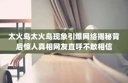 太火鸟太火鸟现象引爆网络揭秘背后惊人真相网友直呼不敢相信
