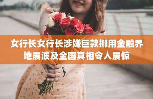 女行长女行长涉嫌巨款挪用金融界地震波及全国真相令人震惊