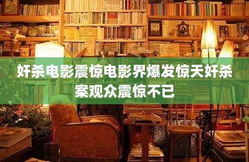 奸杀电影震惊电影界爆发惊天奸杀案观众震惊不已