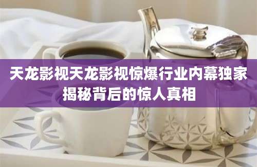 天龙影视天龙影视惊爆行业内幕独家揭秘背后的惊人真相