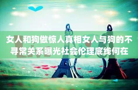 女人和狗做惊人真相女人与狗的不寻常关系曝光社会伦理底线何在