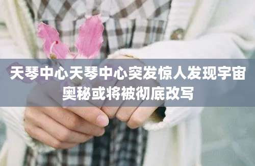 天琴中心天琴中心突发惊人发现宇宙奥秘或将被彻底改写