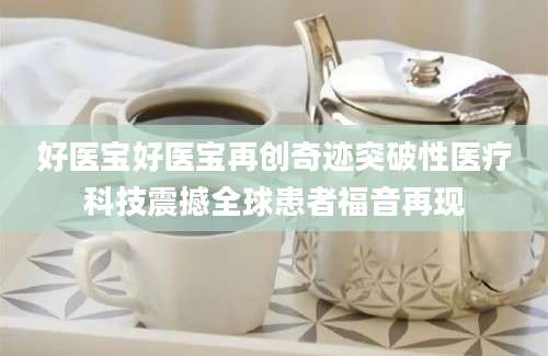 好医宝好医宝再创奇迹突破性医疗科技震撼全球患者福音再现