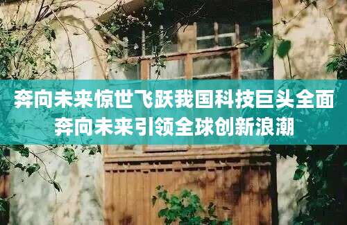 奔向未来惊世飞跃我国科技巨头全面奔向未来引领全球创新浪潮