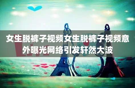 女生脱裤子视频女生脱裤子视频意外曝光网络引发轩然大波