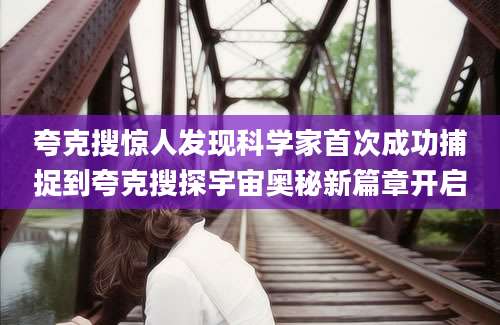 夸克搜惊人发现科学家首次成功捕捉到夸克搜探宇宙奥秘新篇章开启