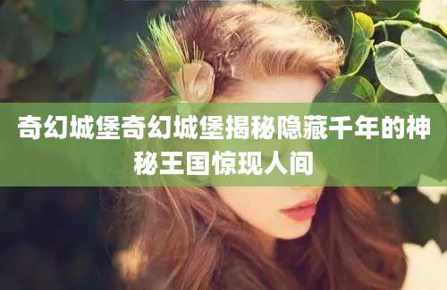 奇幻城堡奇幻城堡揭秘隐藏千年的神秘王国惊现人间