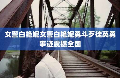 女警白艳妮女警白艳妮勇斗歹徒英勇事迹震撼全国