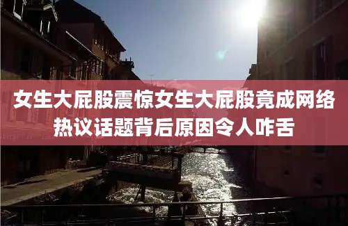 女生大屁股震惊女生大屁股竟成网络热议话题背后原因令人咋舌