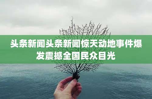 头条新闻头条新闻惊天动地事件爆发震撼全国民众目光