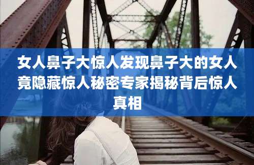 女人鼻子大惊人发现鼻子大的女人竟隐藏惊人秘密专家揭秘背后惊人真相