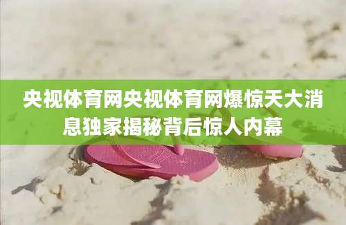 央视体育网央视体育网爆惊天大消息独家揭秘背后惊人内幕