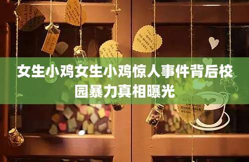 女生小鸡女生小鸡惊人事件背后校园暴力真相曝光